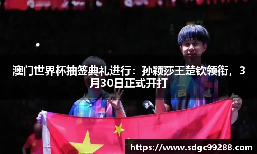 澳门世界杯抽签典礼进行：孙颖莎王楚钦领衔，3月30日正式开打