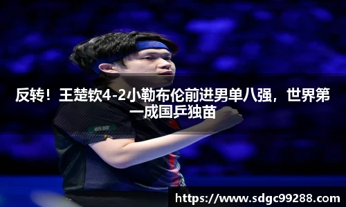 反转！王楚钦4-2小勒布伦前进男单八强，世界第一成国乒独苗