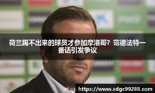 荷兰踢不出来的球员才参加摩洛哥？范德法特一番话引发争议