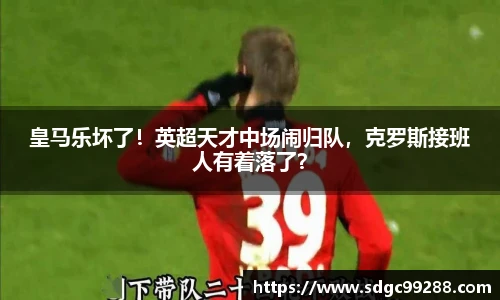 皇马乐坏了！英超天才中场闹归队，克罗斯接班人有着落了？
