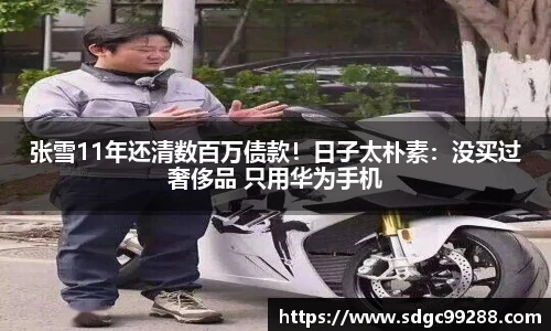 张雪11年还清数百万债款！日子太朴素：没买过奢侈品 只用华为手机